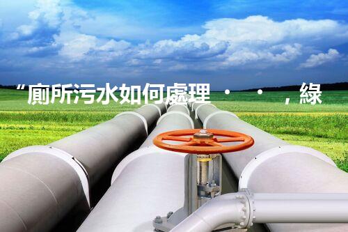 “廁所污水如何處理，綠色環(huán)保新篇章”